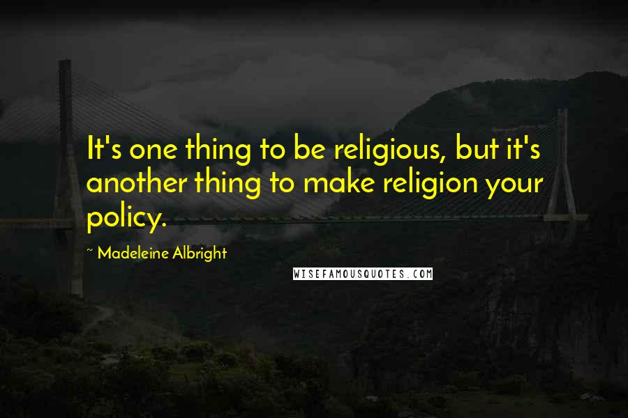 Madeleine Albright Quotes: It's one thing to be religious, but it's another thing to make religion your policy.