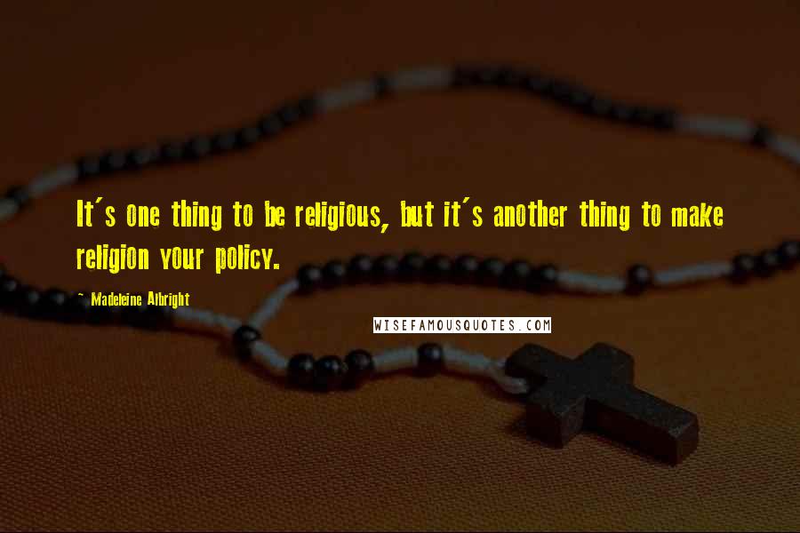 Madeleine Albright Quotes: It's one thing to be religious, but it's another thing to make religion your policy.