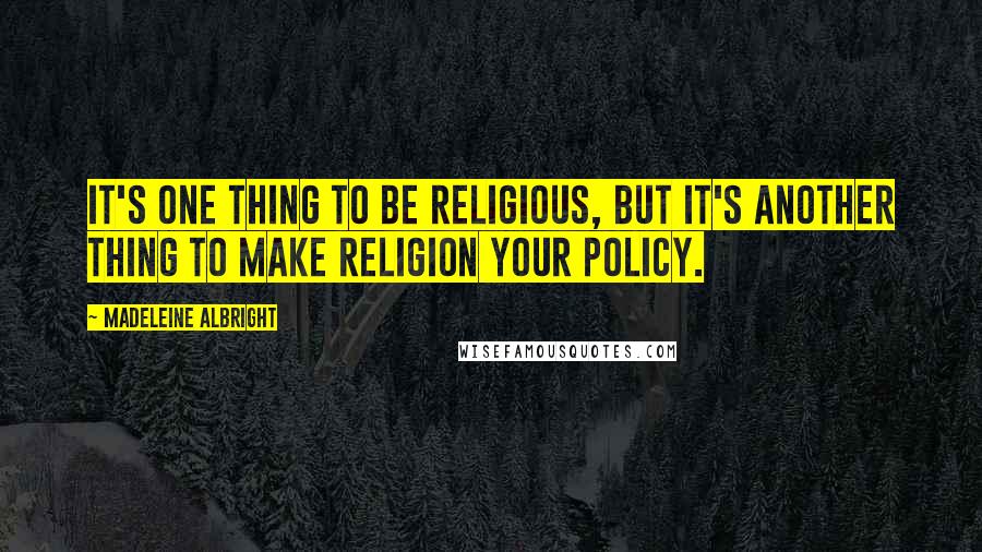 Madeleine Albright Quotes: It's one thing to be religious, but it's another thing to make religion your policy.