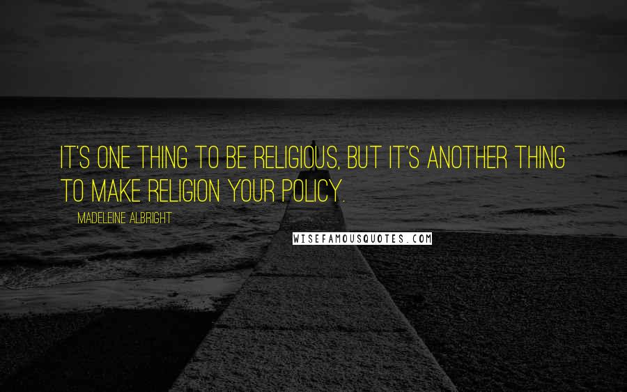 Madeleine Albright Quotes: It's one thing to be religious, but it's another thing to make religion your policy.