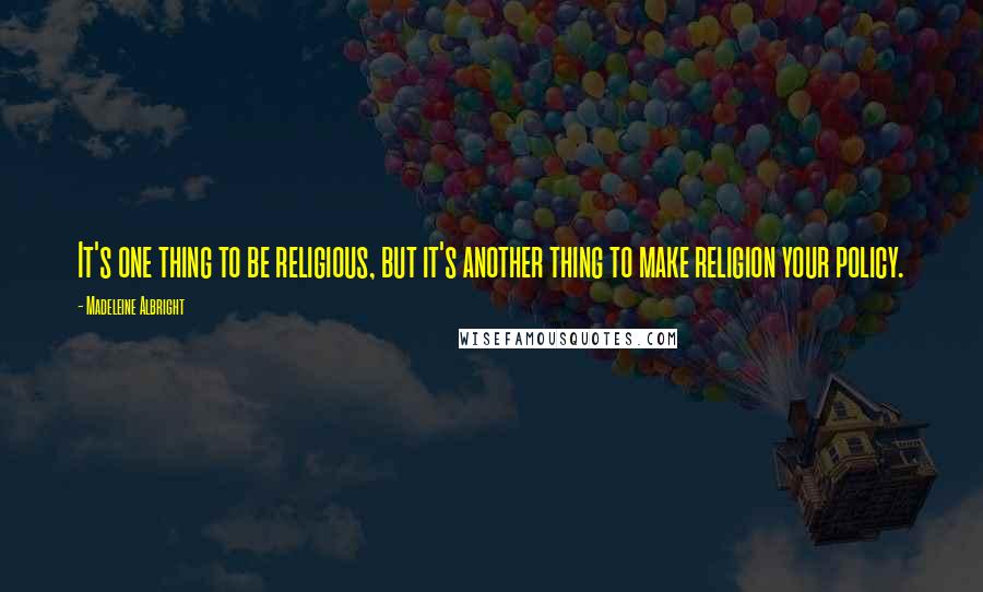 Madeleine Albright Quotes: It's one thing to be religious, but it's another thing to make religion your policy.