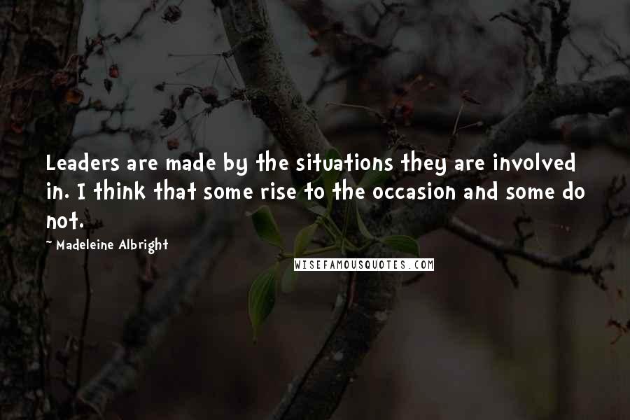 Madeleine Albright Quotes: Leaders are made by the situations they are involved in. I think that some rise to the occasion and some do not.