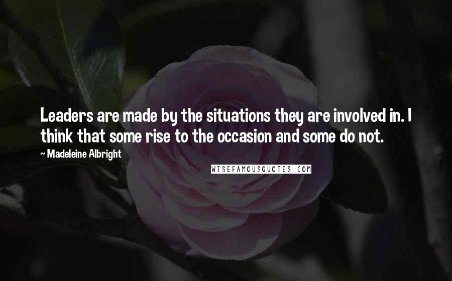 Madeleine Albright Quotes: Leaders are made by the situations they are involved in. I think that some rise to the occasion and some do not.