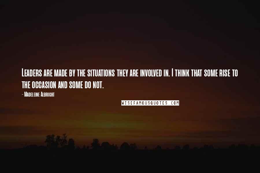 Madeleine Albright Quotes: Leaders are made by the situations they are involved in. I think that some rise to the occasion and some do not.