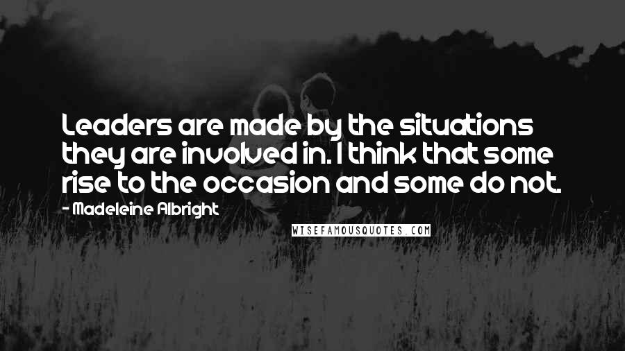 Madeleine Albright Quotes: Leaders are made by the situations they are involved in. I think that some rise to the occasion and some do not.