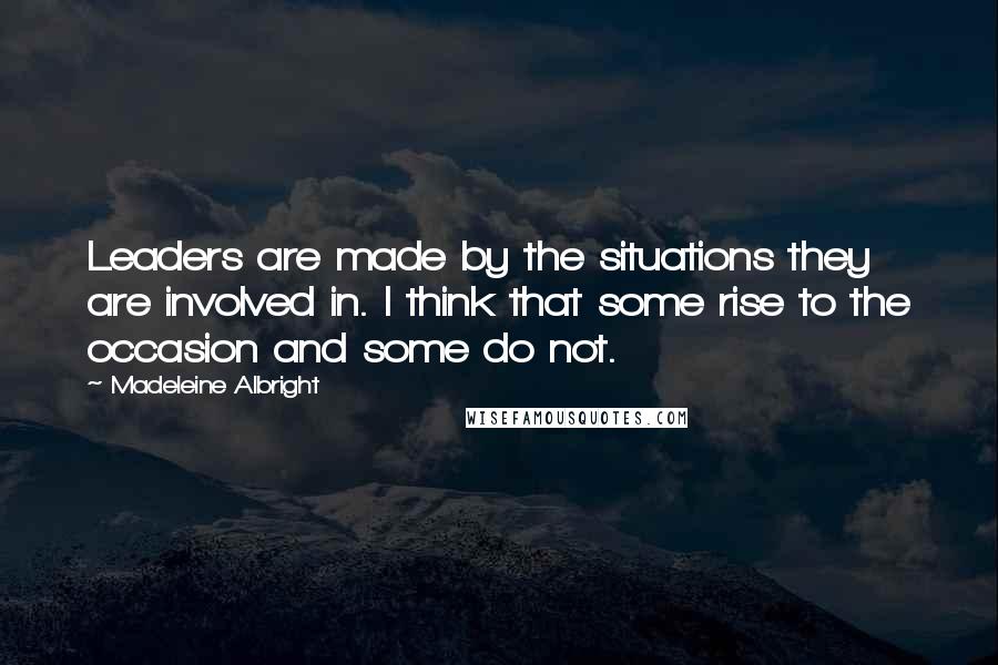 Madeleine Albright Quotes: Leaders are made by the situations they are involved in. I think that some rise to the occasion and some do not.