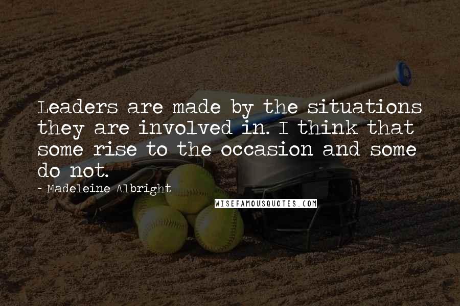 Madeleine Albright Quotes: Leaders are made by the situations they are involved in. I think that some rise to the occasion and some do not.