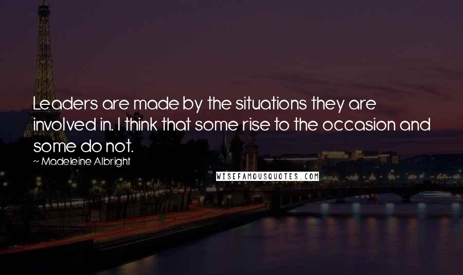 Madeleine Albright Quotes: Leaders are made by the situations they are involved in. I think that some rise to the occasion and some do not.