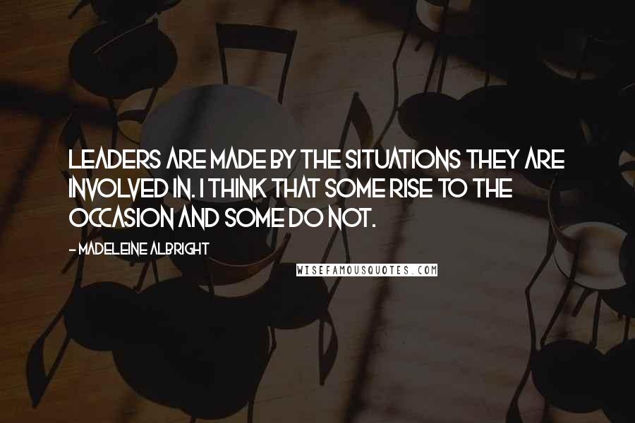 Madeleine Albright Quotes: Leaders are made by the situations they are involved in. I think that some rise to the occasion and some do not.