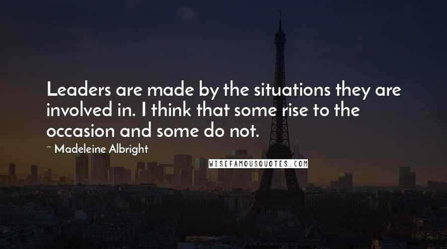Madeleine Albright Quotes: Leaders are made by the situations they are involved in. I think that some rise to the occasion and some do not.