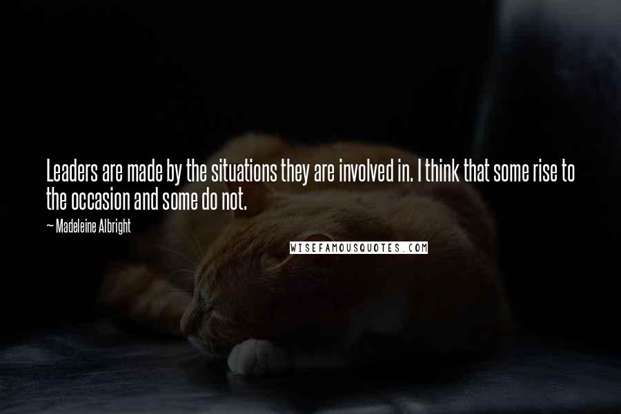 Madeleine Albright Quotes: Leaders are made by the situations they are involved in. I think that some rise to the occasion and some do not.