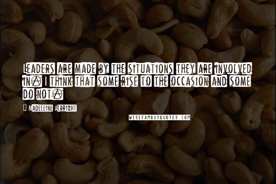 Madeleine Albright Quotes: Leaders are made by the situations they are involved in. I think that some rise to the occasion and some do not.