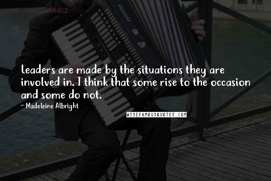 Madeleine Albright Quotes: Leaders are made by the situations they are involved in. I think that some rise to the occasion and some do not.