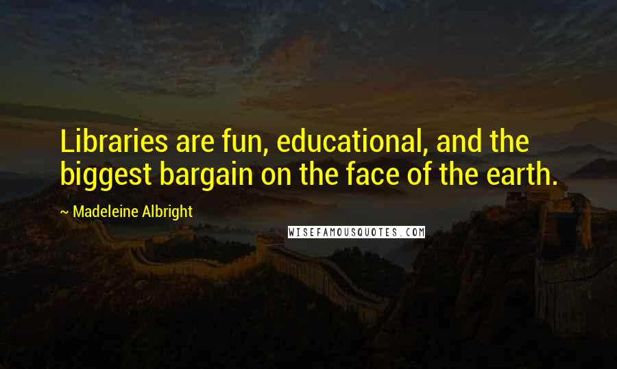 Madeleine Albright Quotes: Libraries are fun, educational, and the biggest bargain on the face of the earth.