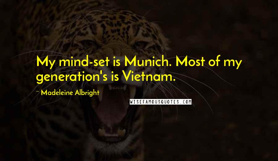 Madeleine Albright Quotes: My mind-set is Munich. Most of my generation's is Vietnam.