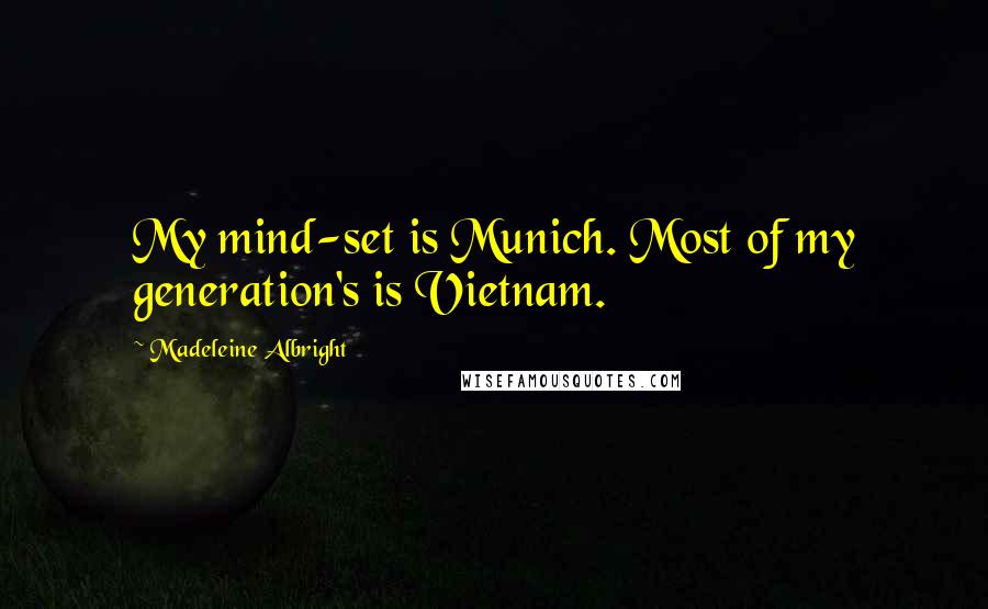 Madeleine Albright Quotes: My mind-set is Munich. Most of my generation's is Vietnam.