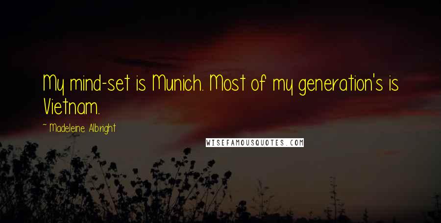 Madeleine Albright Quotes: My mind-set is Munich. Most of my generation's is Vietnam.