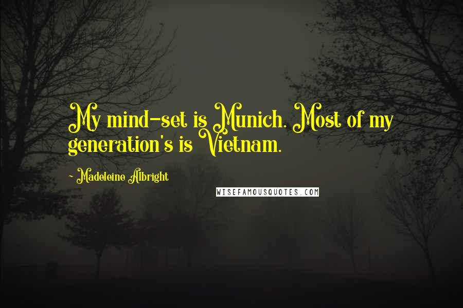 Madeleine Albright Quotes: My mind-set is Munich. Most of my generation's is Vietnam.