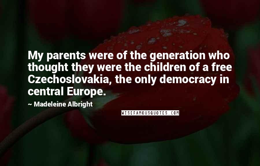 Madeleine Albright Quotes: My parents were of the generation who thought they were the children of a free Czechoslovakia, the only democracy in central Europe.