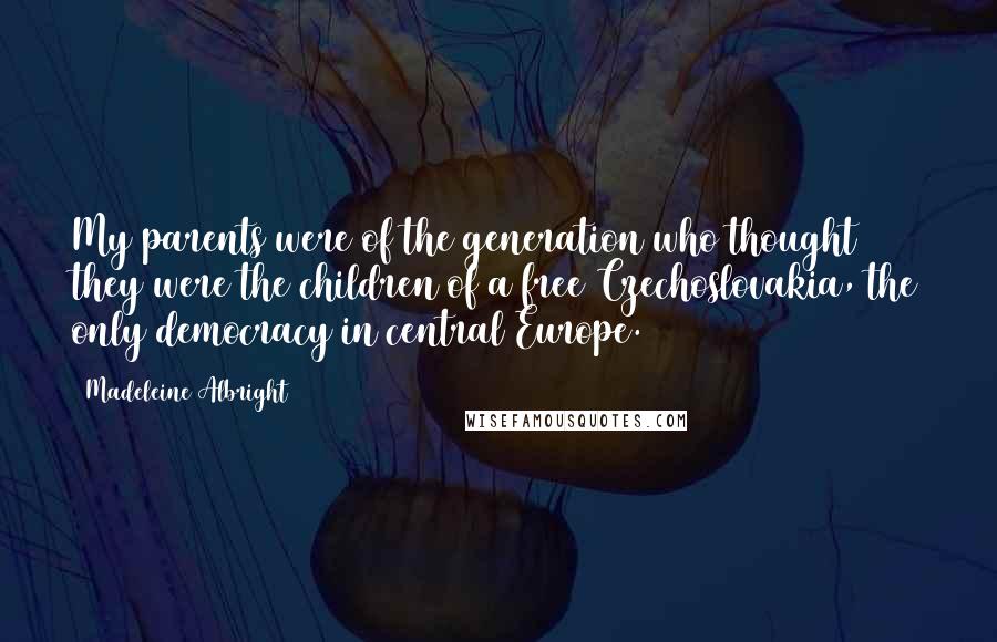 Madeleine Albright Quotes: My parents were of the generation who thought they were the children of a free Czechoslovakia, the only democracy in central Europe.