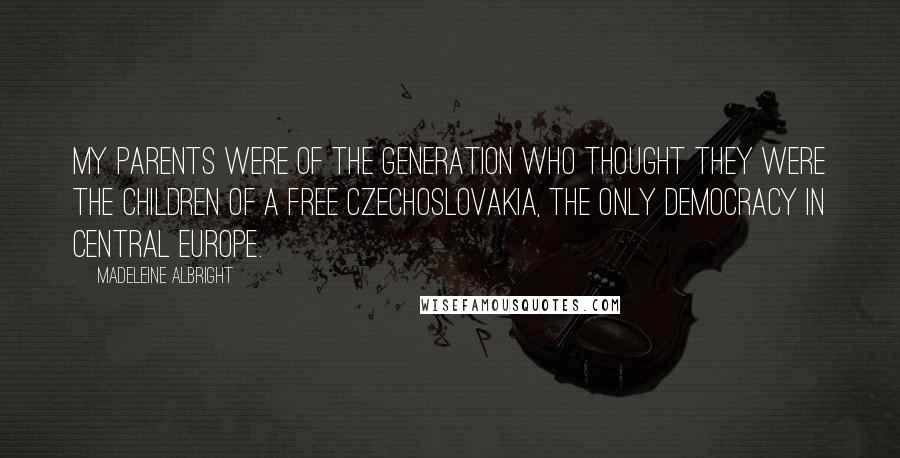 Madeleine Albright Quotes: My parents were of the generation who thought they were the children of a free Czechoslovakia, the only democracy in central Europe.