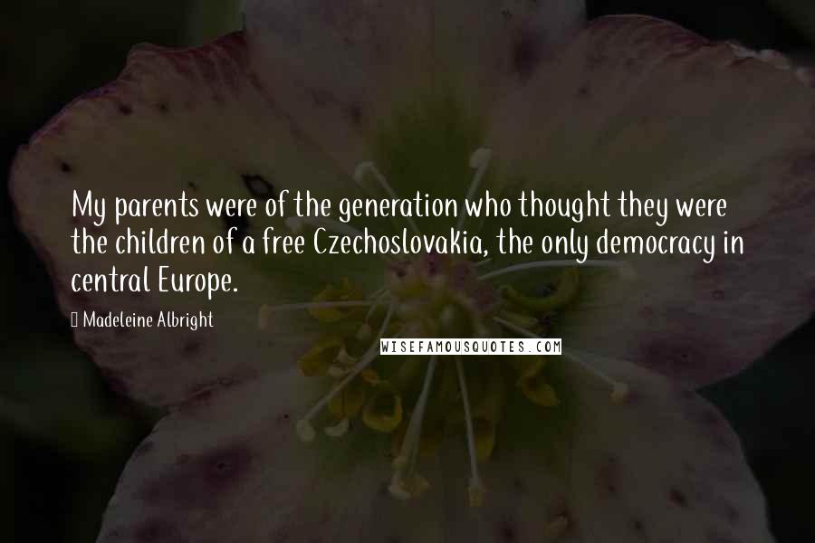 Madeleine Albright Quotes: My parents were of the generation who thought they were the children of a free Czechoslovakia, the only democracy in central Europe.