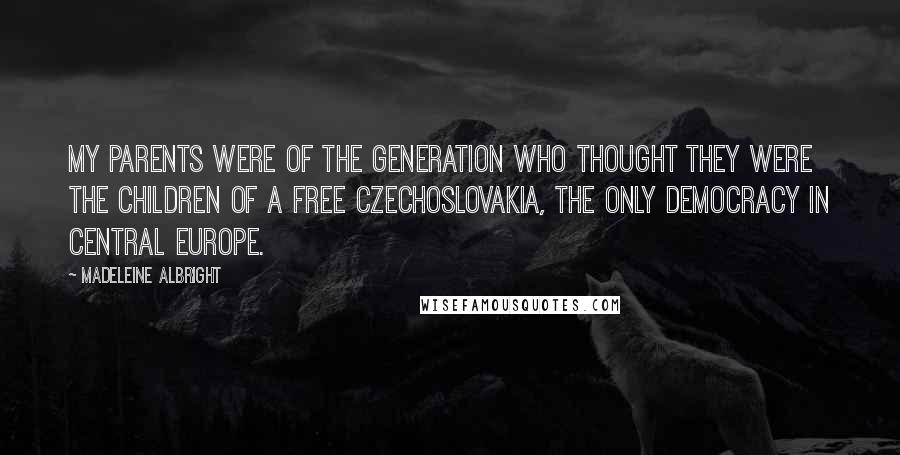 Madeleine Albright Quotes: My parents were of the generation who thought they were the children of a free Czechoslovakia, the only democracy in central Europe.