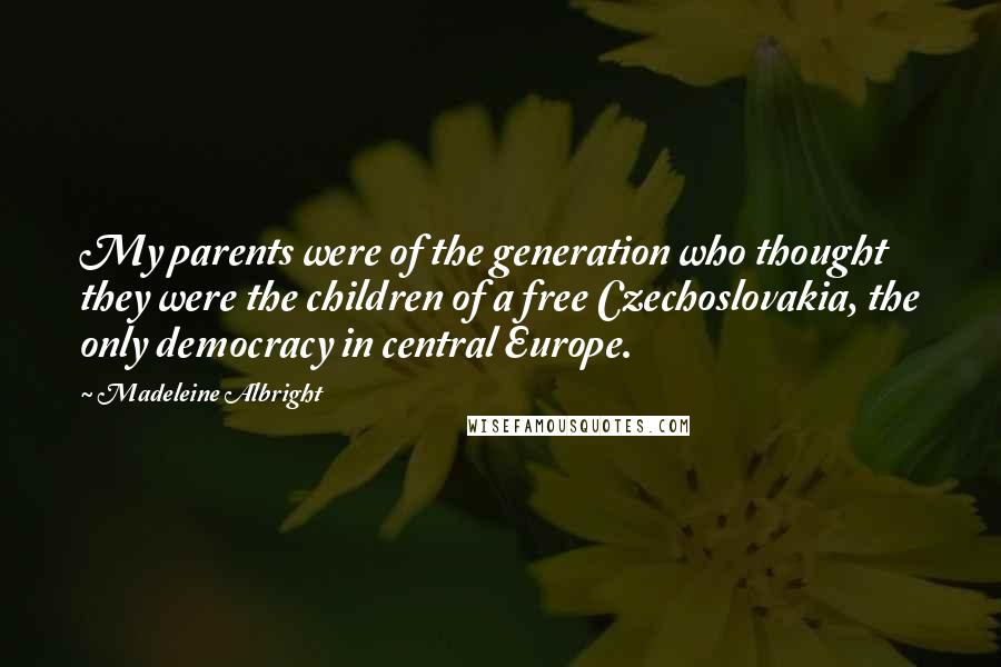 Madeleine Albright Quotes: My parents were of the generation who thought they were the children of a free Czechoslovakia, the only democracy in central Europe.