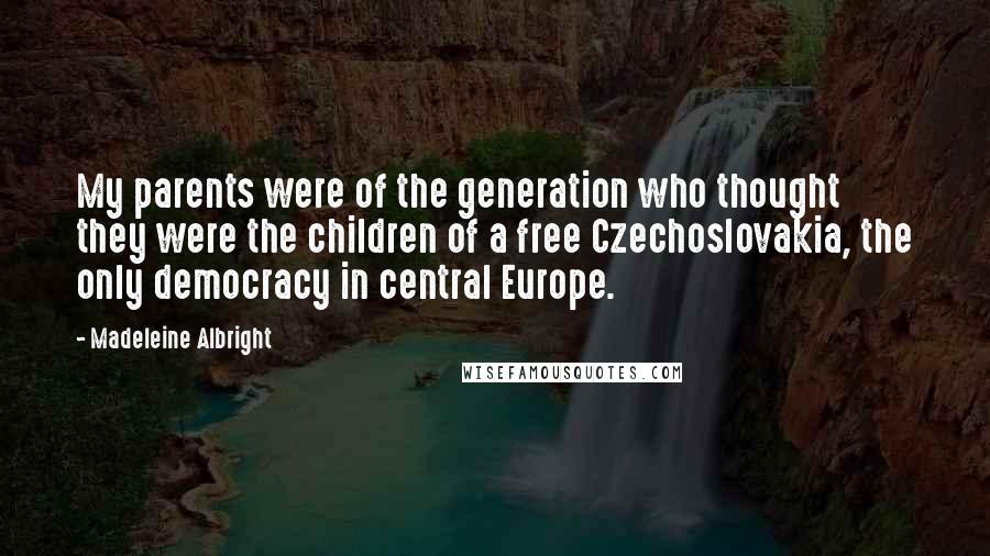 Madeleine Albright Quotes: My parents were of the generation who thought they were the children of a free Czechoslovakia, the only democracy in central Europe.