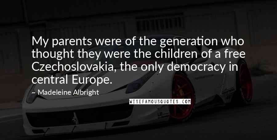Madeleine Albright Quotes: My parents were of the generation who thought they were the children of a free Czechoslovakia, the only democracy in central Europe.