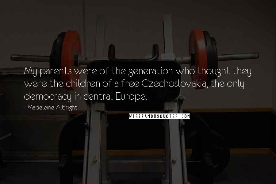 Madeleine Albright Quotes: My parents were of the generation who thought they were the children of a free Czechoslovakia, the only democracy in central Europe.