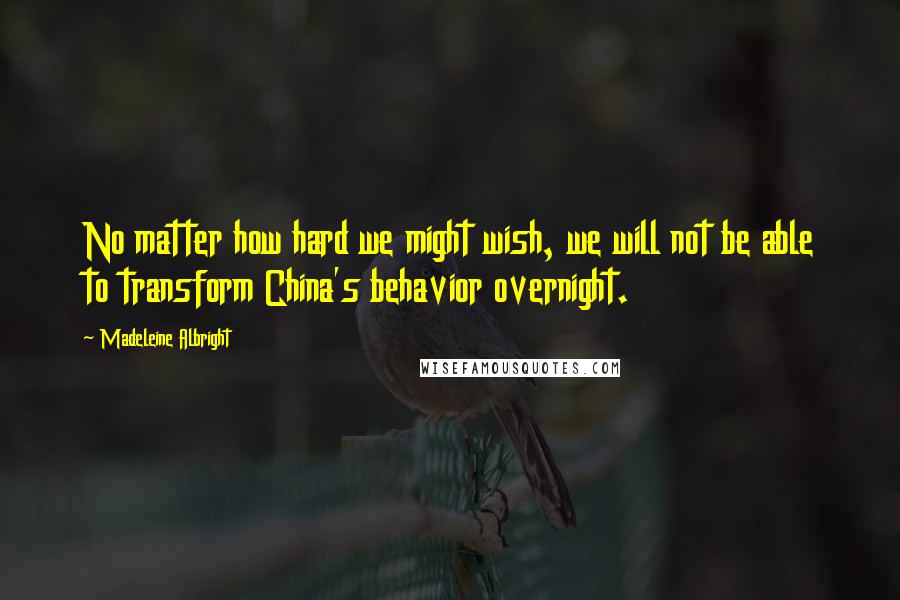 Madeleine Albright Quotes: No matter how hard we might wish, we will not be able to transform China's behavior overnight.