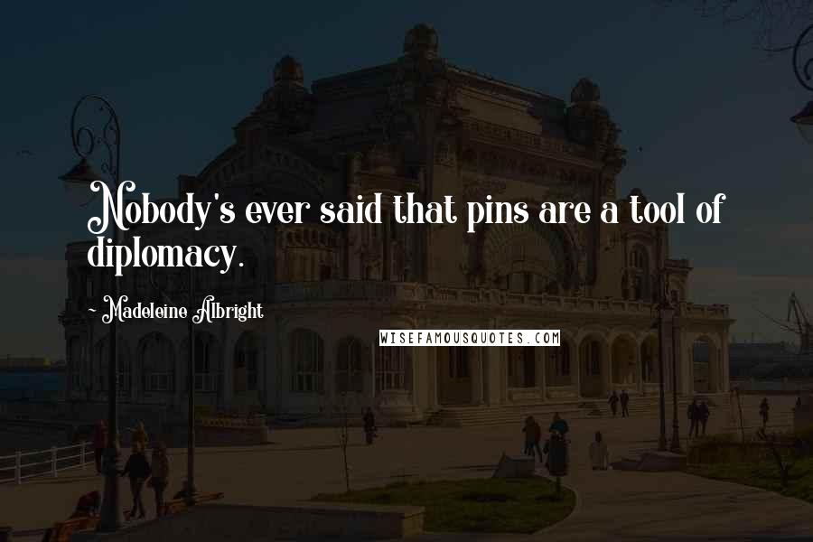 Madeleine Albright Quotes: Nobody's ever said that pins are a tool of diplomacy.