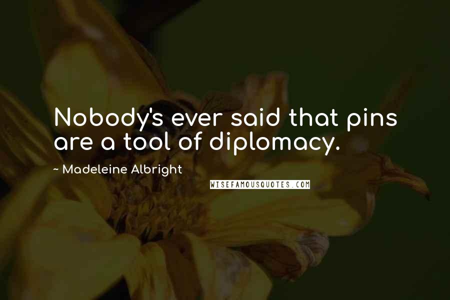 Madeleine Albright Quotes: Nobody's ever said that pins are a tool of diplomacy.