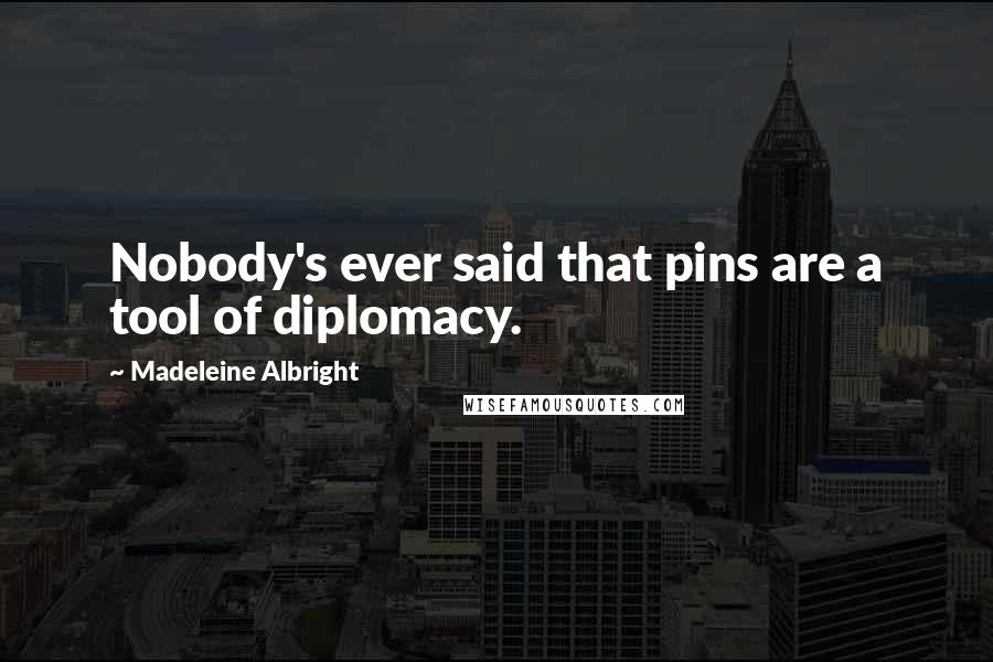 Madeleine Albright Quotes: Nobody's ever said that pins are a tool of diplomacy.