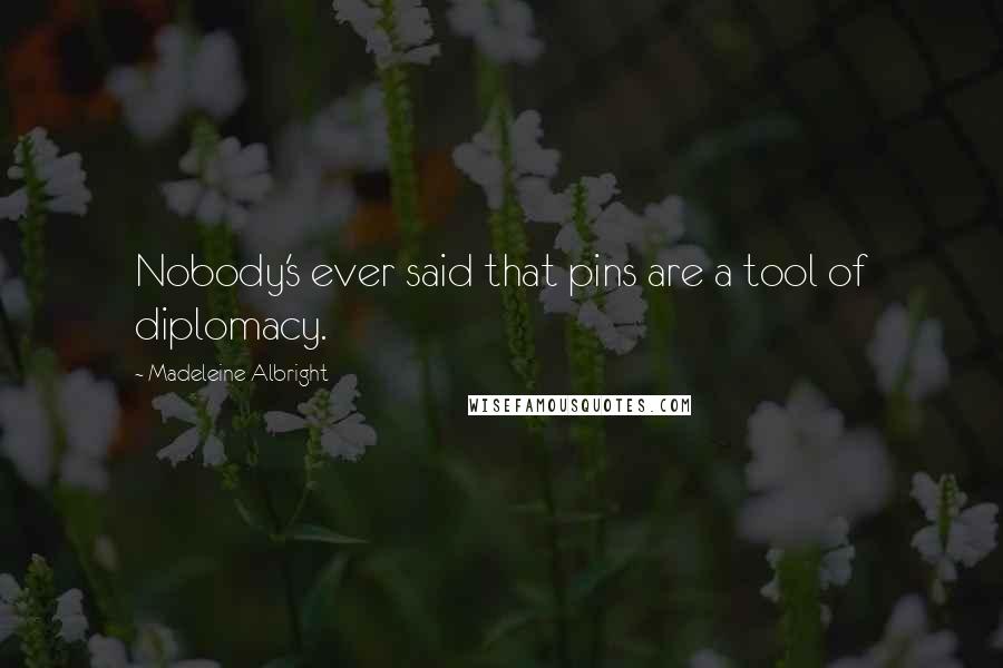 Madeleine Albright Quotes: Nobody's ever said that pins are a tool of diplomacy.