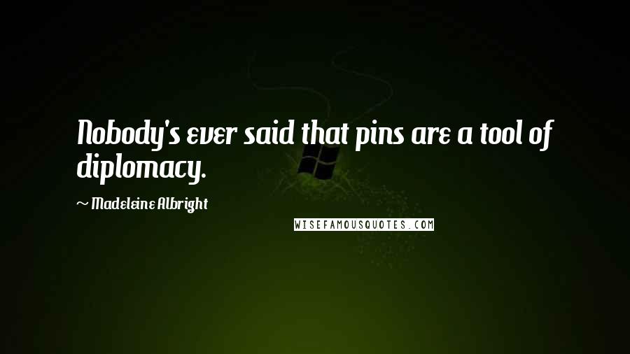 Madeleine Albright Quotes: Nobody's ever said that pins are a tool of diplomacy.