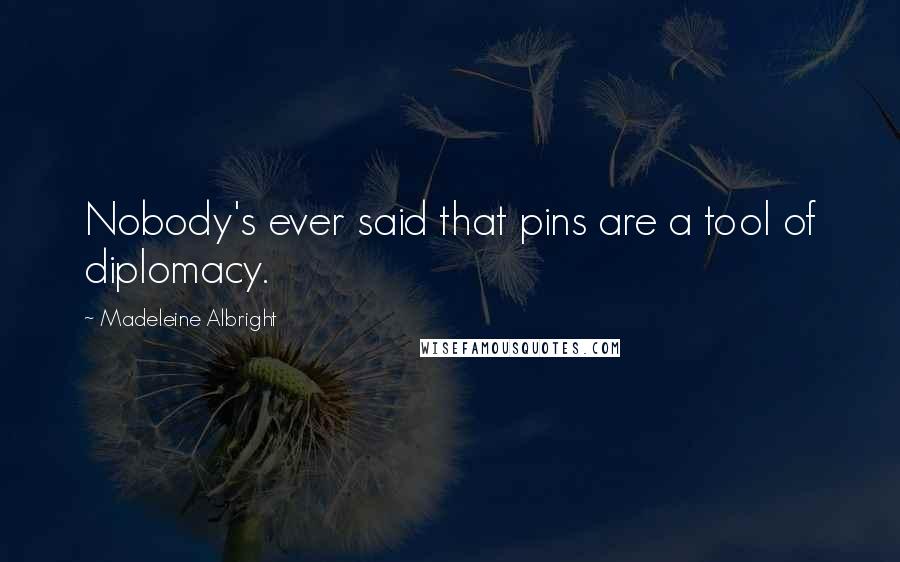 Madeleine Albright Quotes: Nobody's ever said that pins are a tool of diplomacy.