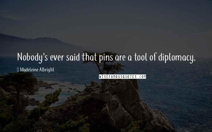 Madeleine Albright Quotes: Nobody's ever said that pins are a tool of diplomacy.