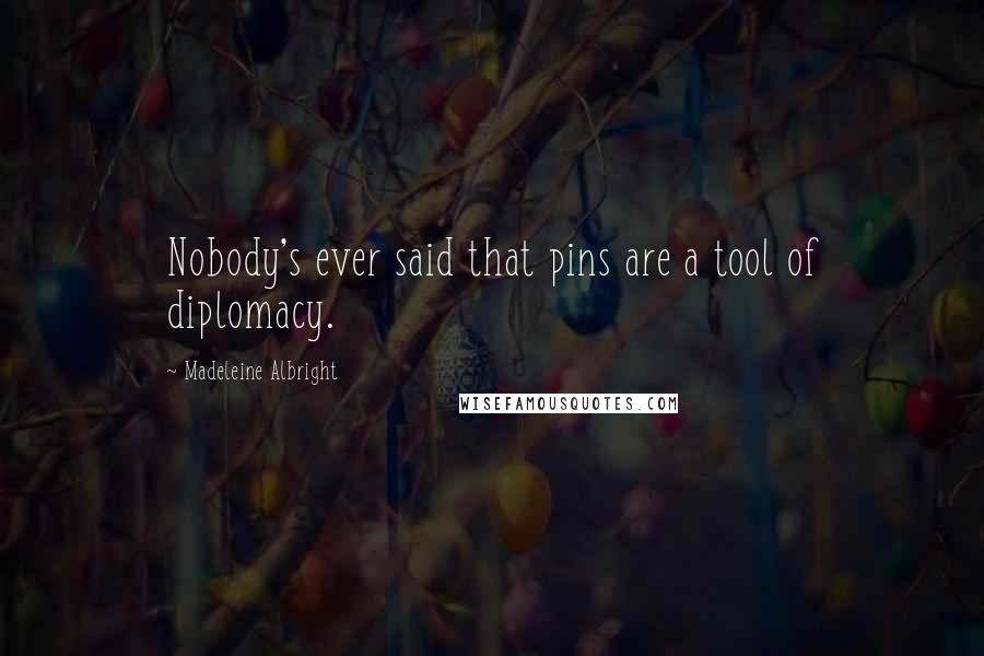 Madeleine Albright Quotes: Nobody's ever said that pins are a tool of diplomacy.