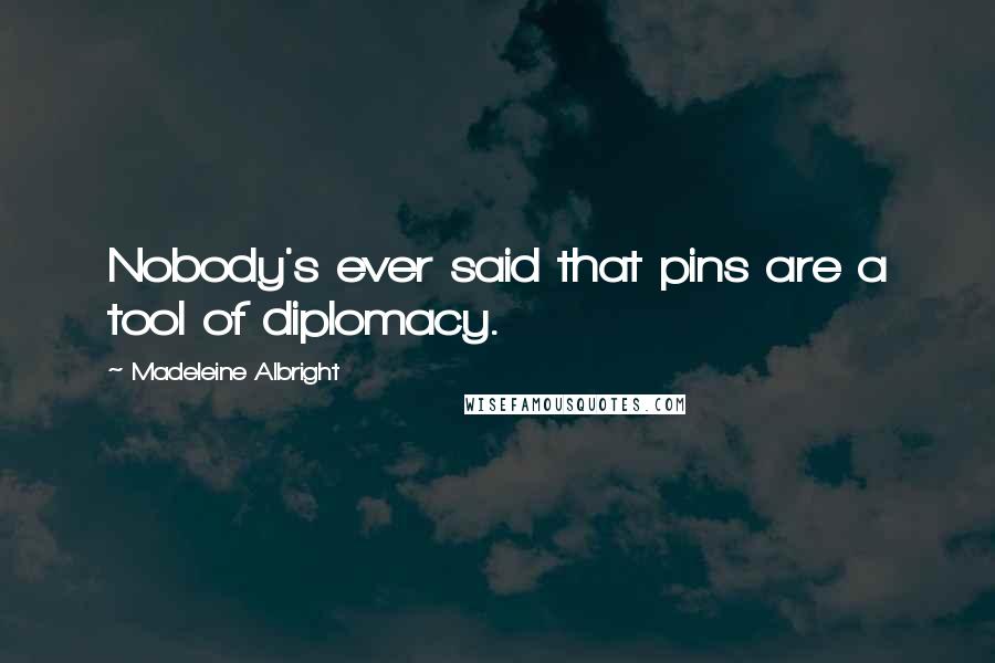 Madeleine Albright Quotes: Nobody's ever said that pins are a tool of diplomacy.