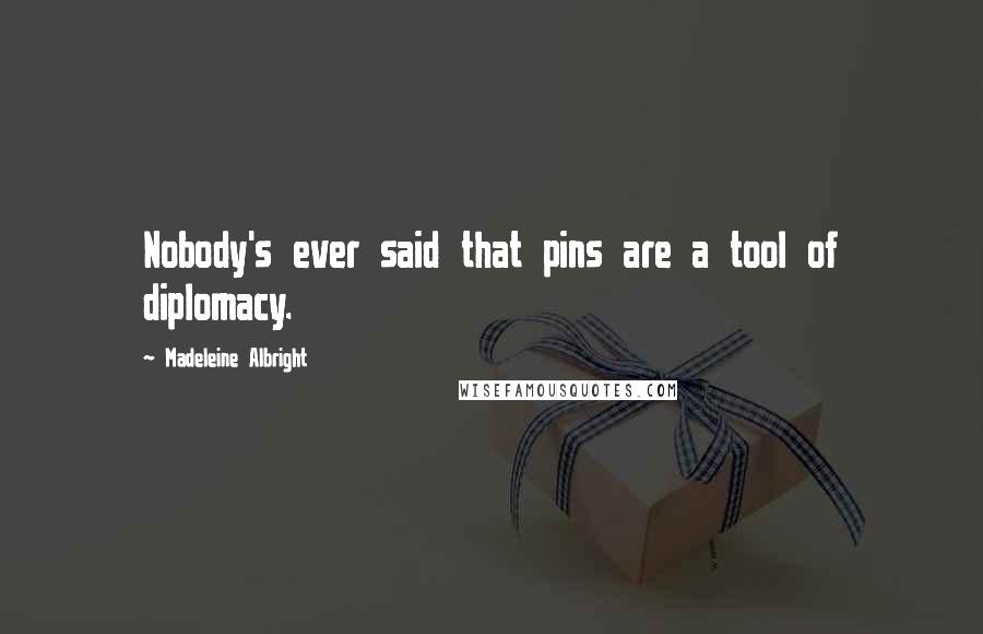 Madeleine Albright Quotes: Nobody's ever said that pins are a tool of diplomacy.