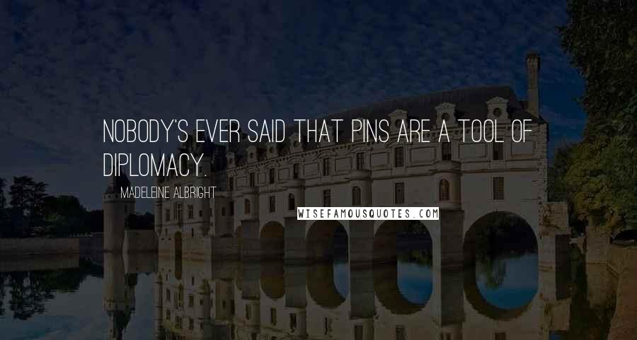 Madeleine Albright Quotes: Nobody's ever said that pins are a tool of diplomacy.