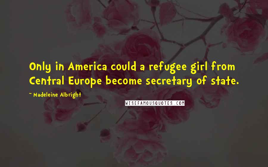 Madeleine Albright Quotes: Only in America could a refugee girl from Central Europe become secretary of state.