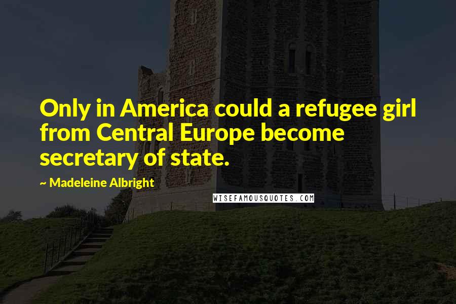 Madeleine Albright Quotes: Only in America could a refugee girl from Central Europe become secretary of state.