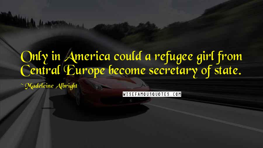 Madeleine Albright Quotes: Only in America could a refugee girl from Central Europe become secretary of state.