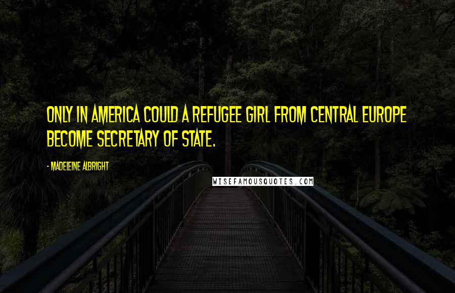 Madeleine Albright Quotes: Only in America could a refugee girl from Central Europe become secretary of state.