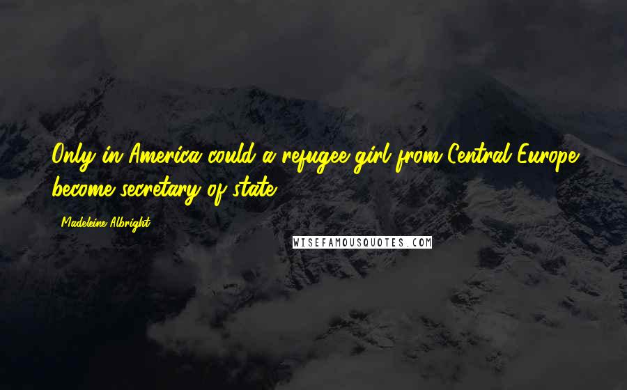 Madeleine Albright Quotes: Only in America could a refugee girl from Central Europe become secretary of state.