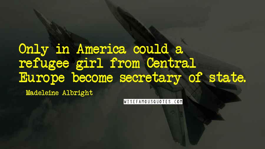 Madeleine Albright Quotes: Only in America could a refugee girl from Central Europe become secretary of state.