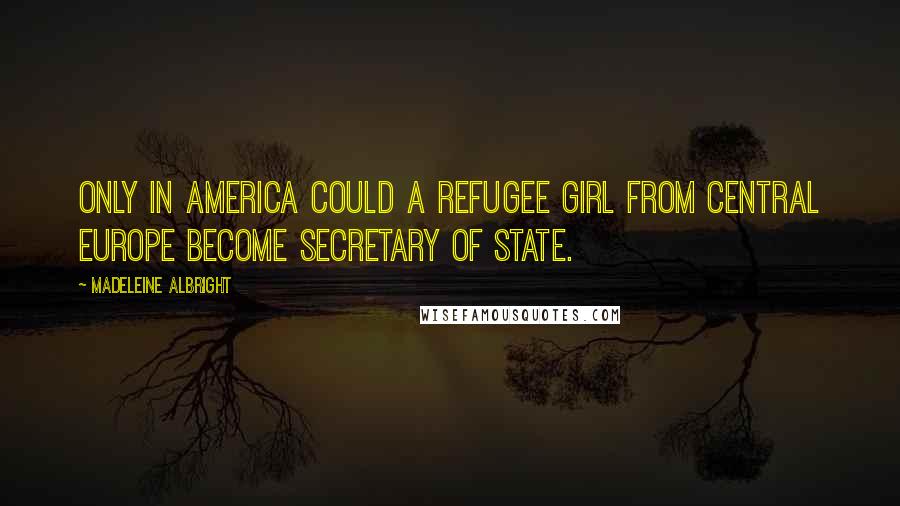 Madeleine Albright Quotes: Only in America could a refugee girl from Central Europe become secretary of state.